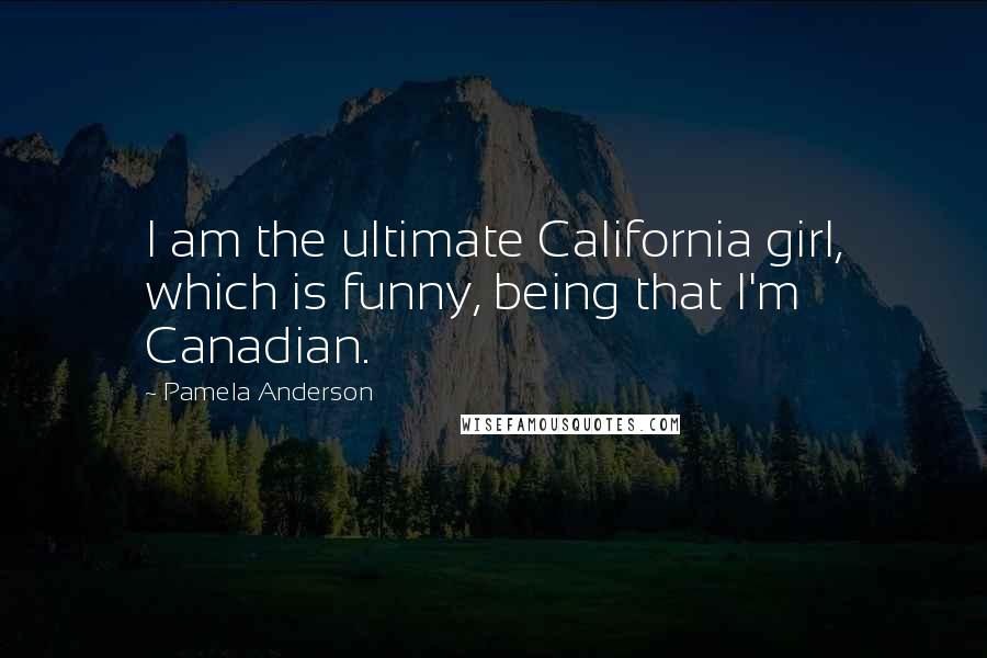 Pamela Anderson Quotes: I am the ultimate California girl, which is funny, being that I'm Canadian.