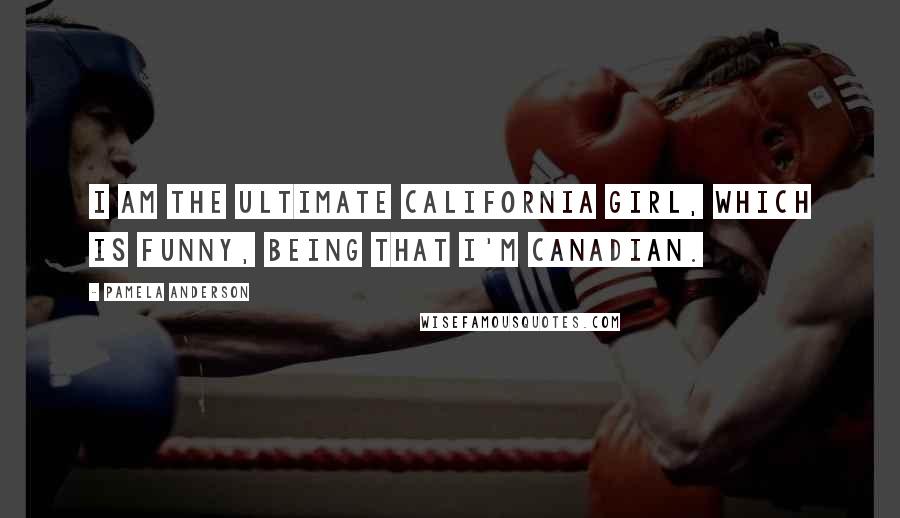 Pamela Anderson Quotes: I am the ultimate California girl, which is funny, being that I'm Canadian.