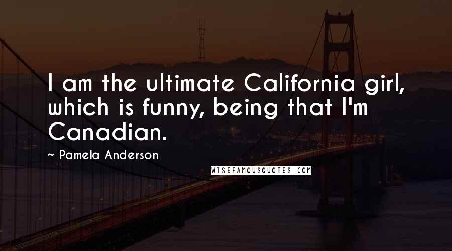 Pamela Anderson Quotes: I am the ultimate California girl, which is funny, being that I'm Canadian.