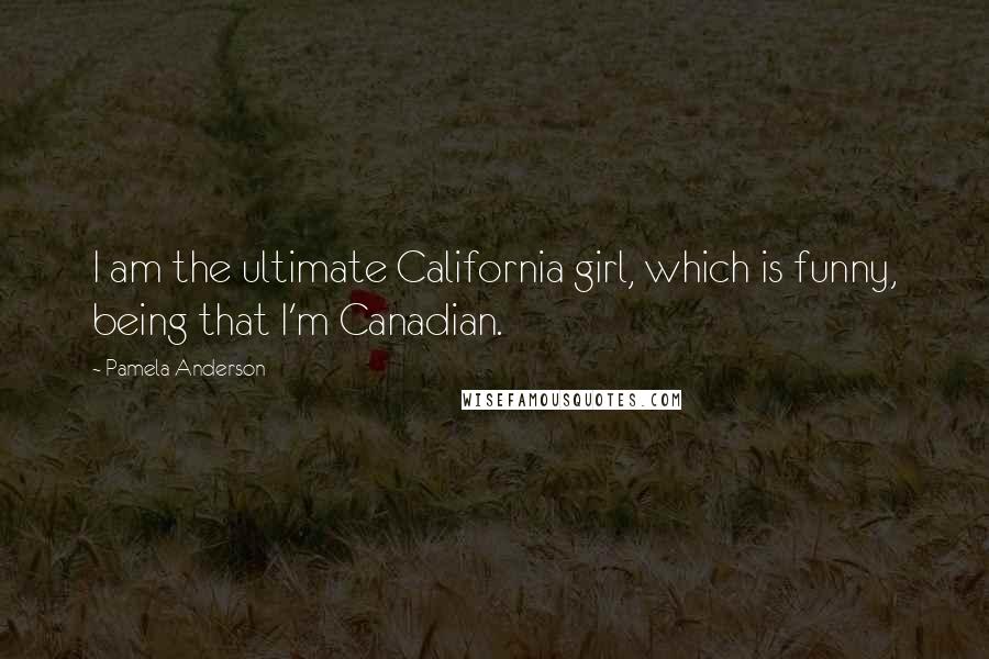 Pamela Anderson Quotes: I am the ultimate California girl, which is funny, being that I'm Canadian.