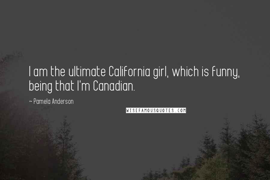 Pamela Anderson Quotes: I am the ultimate California girl, which is funny, being that I'm Canadian.