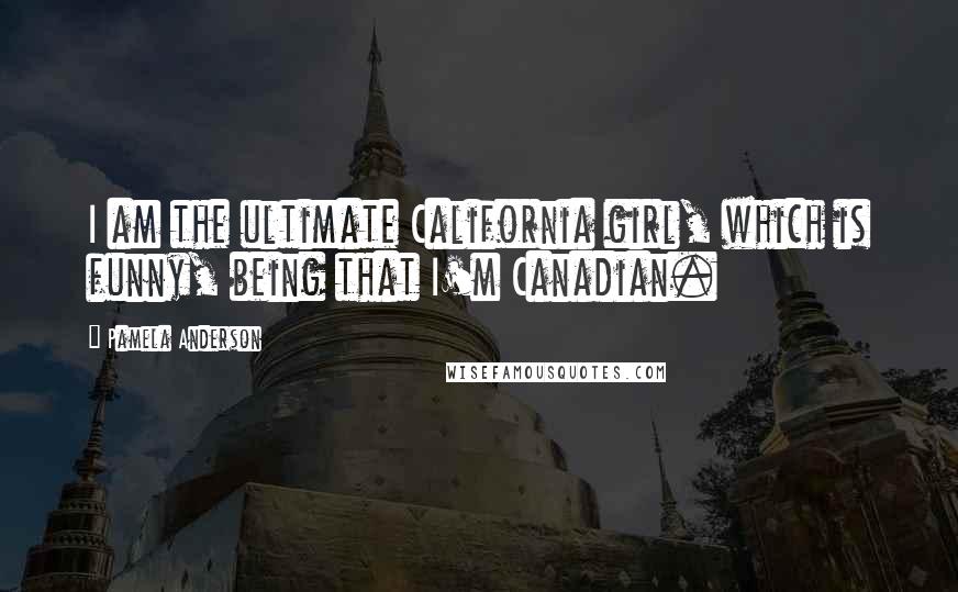 Pamela Anderson Quotes: I am the ultimate California girl, which is funny, being that I'm Canadian.