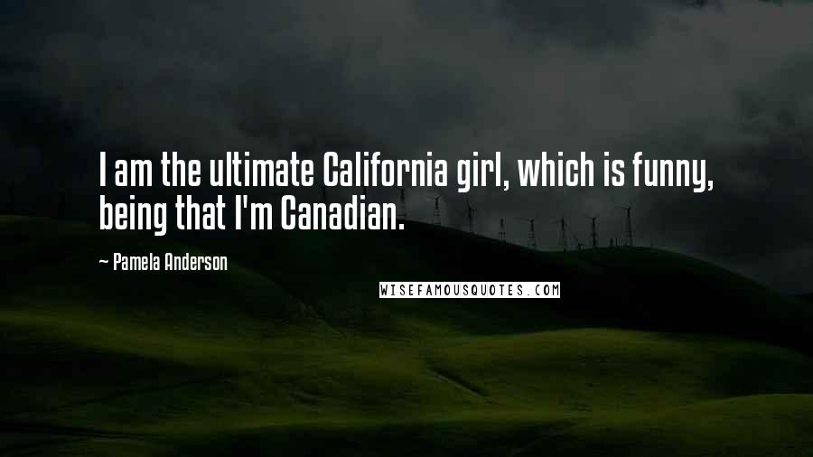 Pamela Anderson Quotes: I am the ultimate California girl, which is funny, being that I'm Canadian.