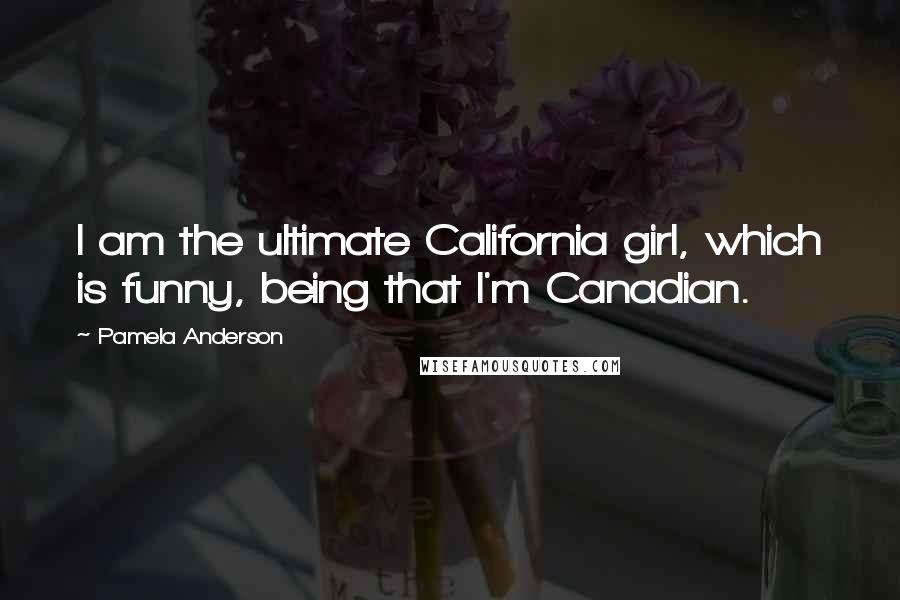 Pamela Anderson Quotes: I am the ultimate California girl, which is funny, being that I'm Canadian.