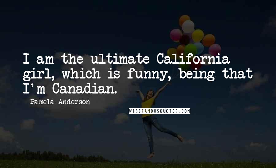 Pamela Anderson Quotes: I am the ultimate California girl, which is funny, being that I'm Canadian.