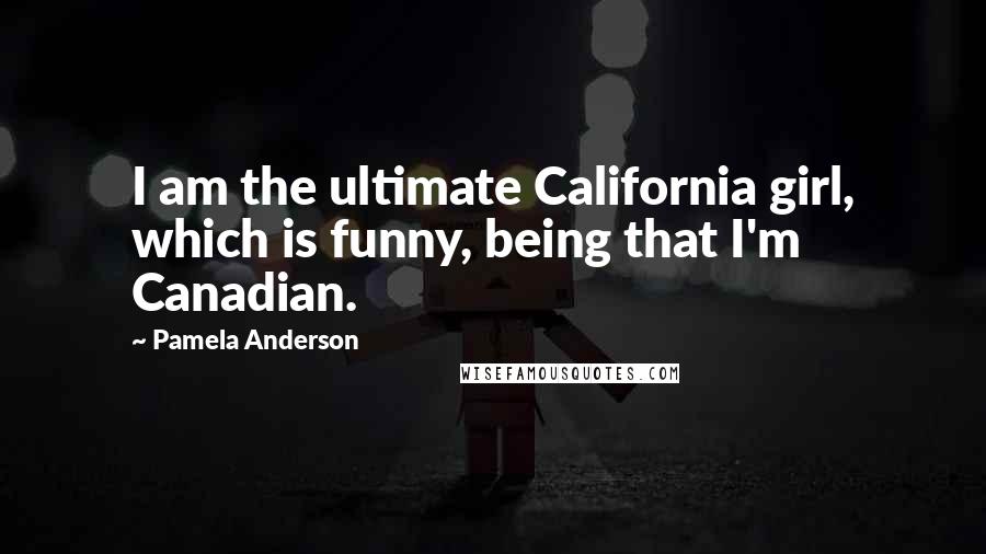 Pamela Anderson Quotes: I am the ultimate California girl, which is funny, being that I'm Canadian.