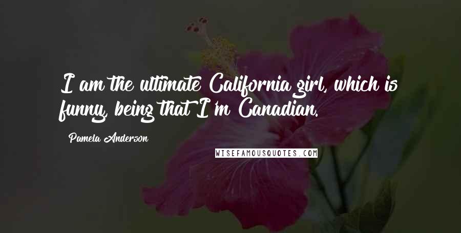 Pamela Anderson Quotes: I am the ultimate California girl, which is funny, being that I'm Canadian.