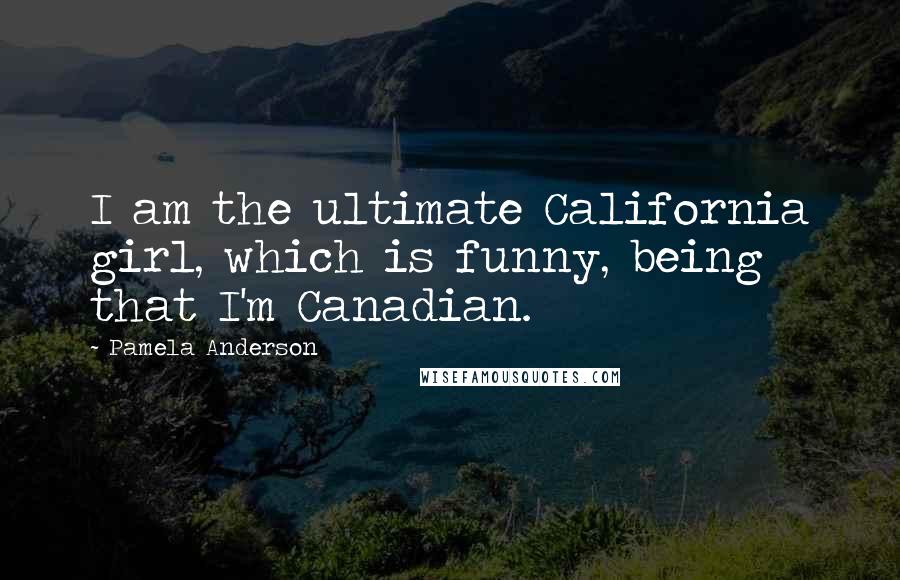 Pamela Anderson Quotes: I am the ultimate California girl, which is funny, being that I'm Canadian.