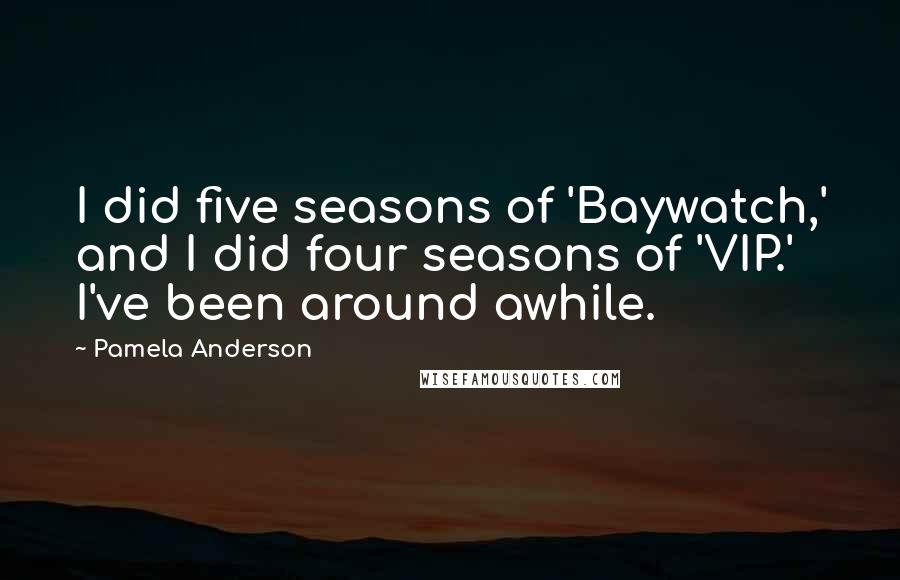 Pamela Anderson Quotes: I did five seasons of 'Baywatch,' and I did four seasons of 'VIP.' I've been around awhile.