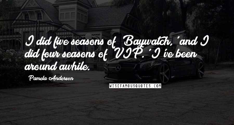 Pamela Anderson Quotes: I did five seasons of 'Baywatch,' and I did four seasons of 'VIP.' I've been around awhile.