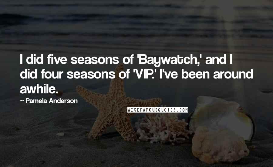 Pamela Anderson Quotes: I did five seasons of 'Baywatch,' and I did four seasons of 'VIP.' I've been around awhile.