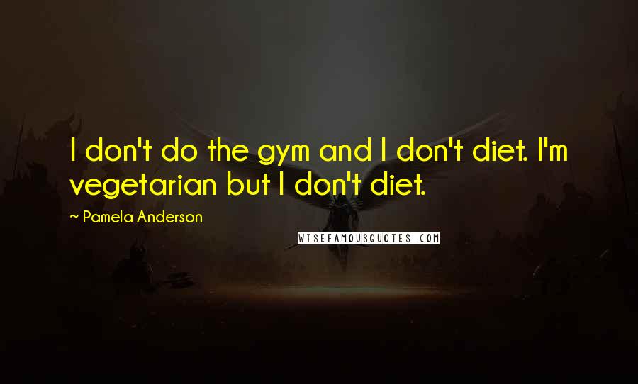 Pamela Anderson Quotes: I don't do the gym and I don't diet. I'm vegetarian but I don't diet.