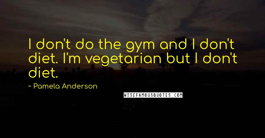 Pamela Anderson Quotes: I don't do the gym and I don't diet. I'm vegetarian but I don't diet.