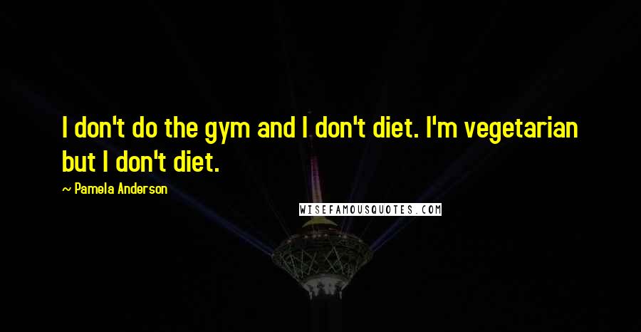 Pamela Anderson Quotes: I don't do the gym and I don't diet. I'm vegetarian but I don't diet.