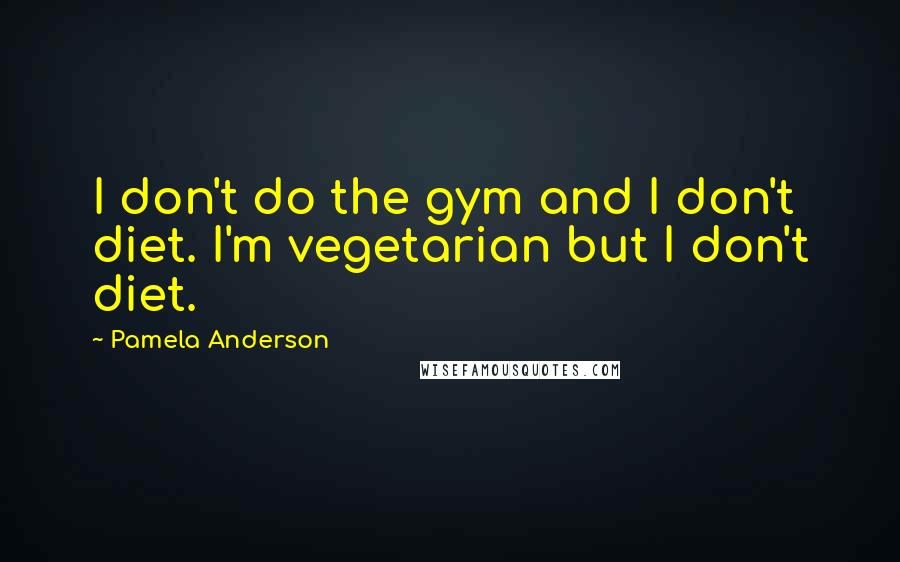 Pamela Anderson Quotes: I don't do the gym and I don't diet. I'm vegetarian but I don't diet.