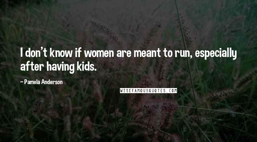 Pamela Anderson Quotes: I don't know if women are meant to run, especially after having kids.