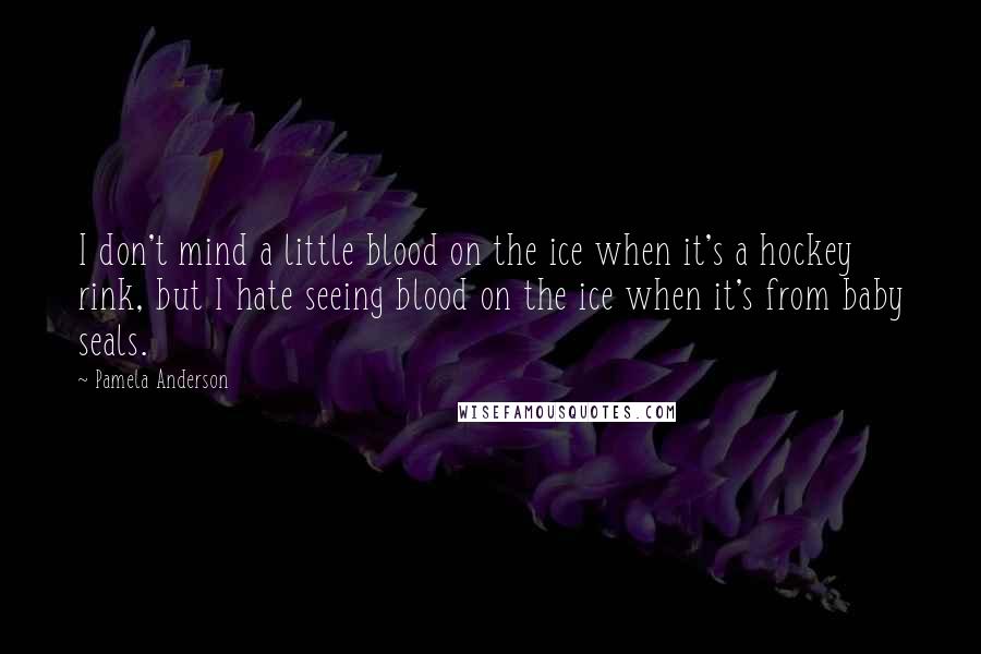 Pamela Anderson Quotes: I don't mind a little blood on the ice when it's a hockey rink, but I hate seeing blood on the ice when it's from baby seals.