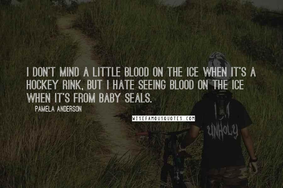 Pamela Anderson Quotes: I don't mind a little blood on the ice when it's a hockey rink, but I hate seeing blood on the ice when it's from baby seals.