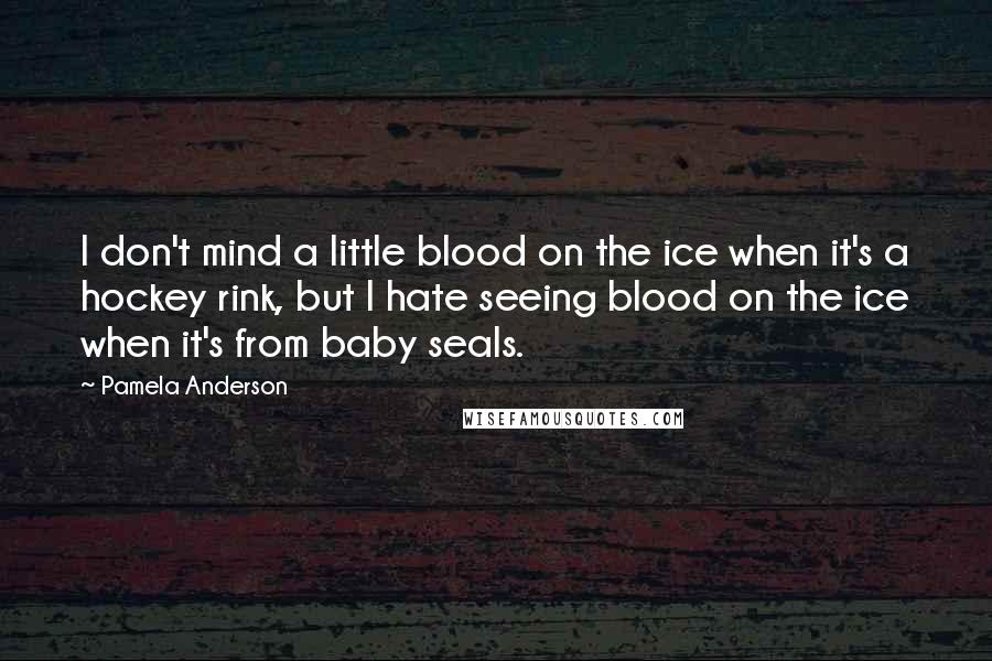 Pamela Anderson Quotes: I don't mind a little blood on the ice when it's a hockey rink, but I hate seeing blood on the ice when it's from baby seals.