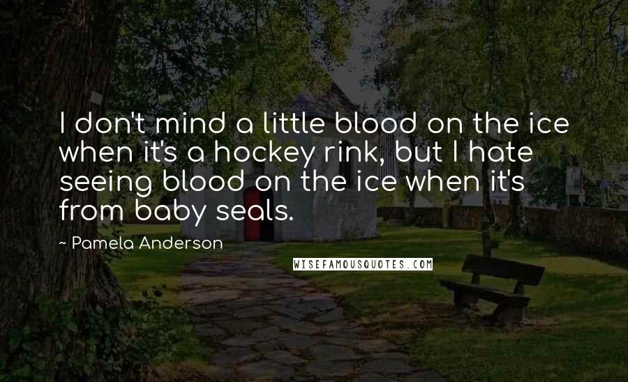 Pamela Anderson Quotes: I don't mind a little blood on the ice when it's a hockey rink, but I hate seeing blood on the ice when it's from baby seals.