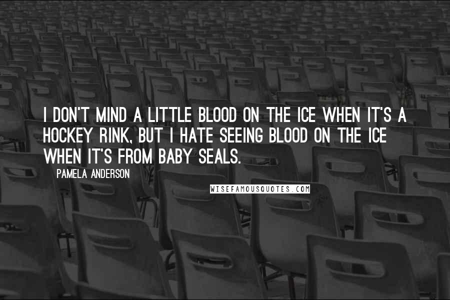 Pamela Anderson Quotes: I don't mind a little blood on the ice when it's a hockey rink, but I hate seeing blood on the ice when it's from baby seals.
