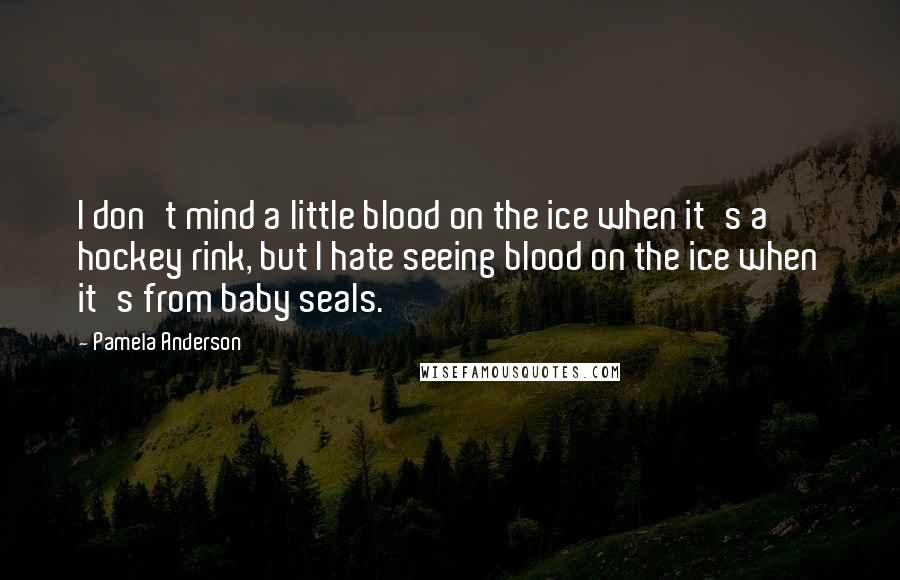 Pamela Anderson Quotes: I don't mind a little blood on the ice when it's a hockey rink, but I hate seeing blood on the ice when it's from baby seals.