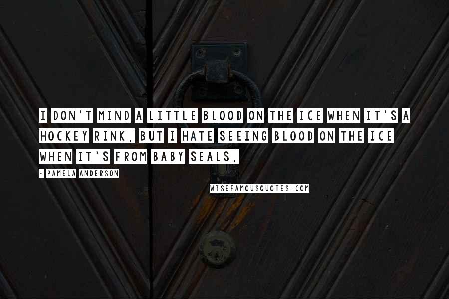 Pamela Anderson Quotes: I don't mind a little blood on the ice when it's a hockey rink, but I hate seeing blood on the ice when it's from baby seals.