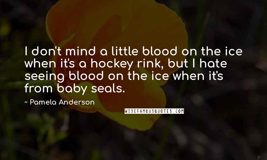 Pamela Anderson Quotes: I don't mind a little blood on the ice when it's a hockey rink, but I hate seeing blood on the ice when it's from baby seals.