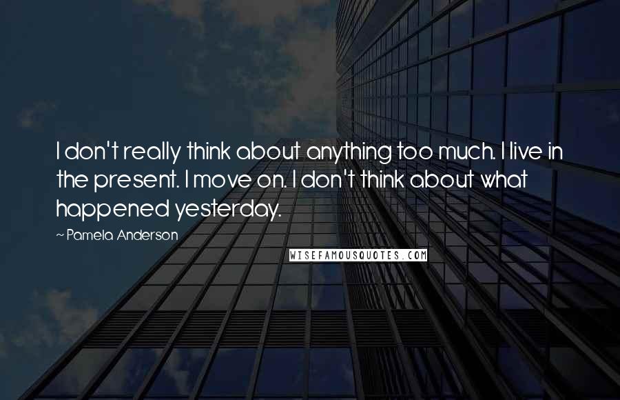 Pamela Anderson Quotes: I don't really think about anything too much. I live in the present. I move on. I don't think about what happened yesterday.