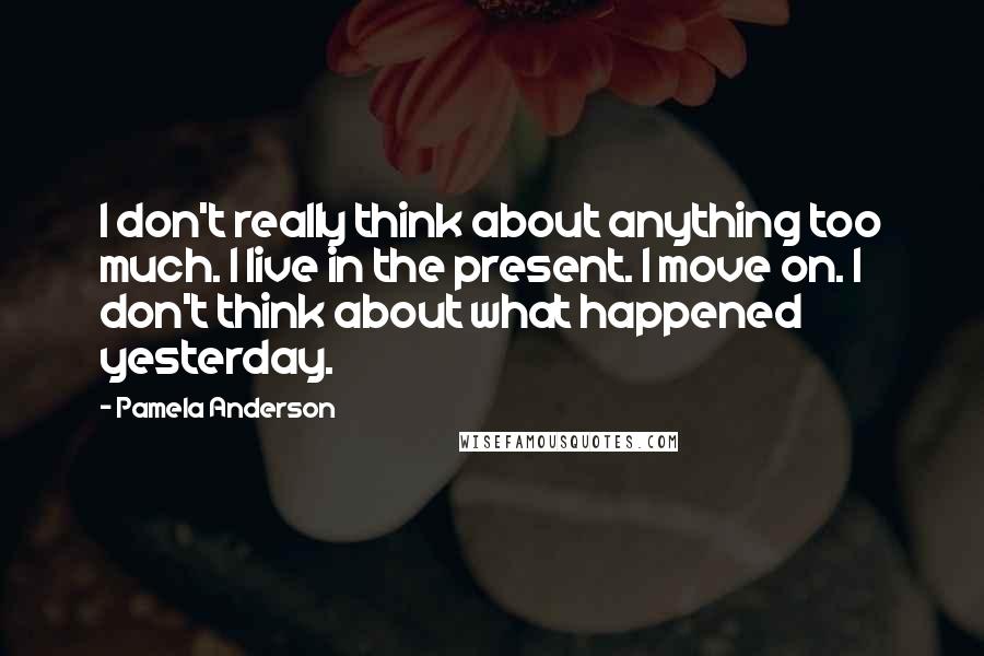 Pamela Anderson Quotes: I don't really think about anything too much. I live in the present. I move on. I don't think about what happened yesterday.