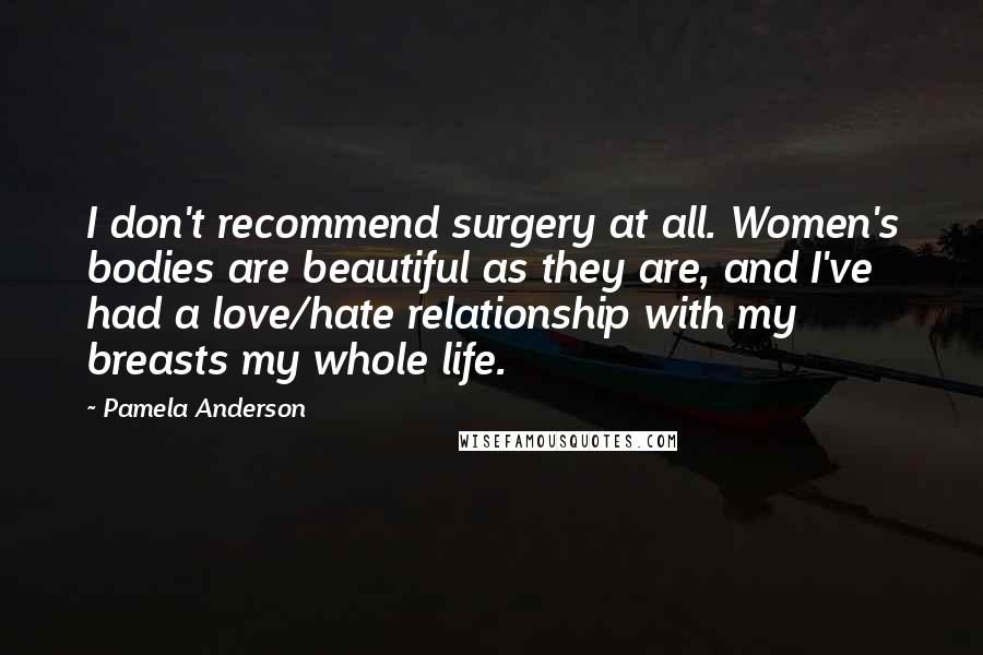 Pamela Anderson Quotes: I don't recommend surgery at all. Women's bodies are beautiful as they are, and I've had a love/hate relationship with my breasts my whole life.