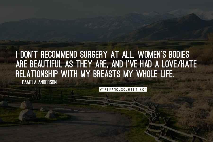 Pamela Anderson Quotes: I don't recommend surgery at all. Women's bodies are beautiful as they are, and I've had a love/hate relationship with my breasts my whole life.