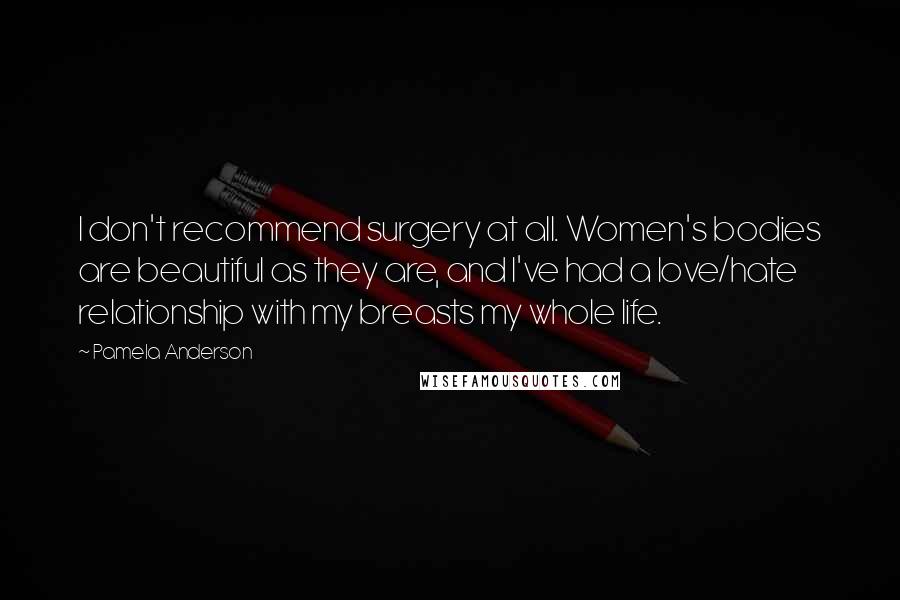 Pamela Anderson Quotes: I don't recommend surgery at all. Women's bodies are beautiful as they are, and I've had a love/hate relationship with my breasts my whole life.