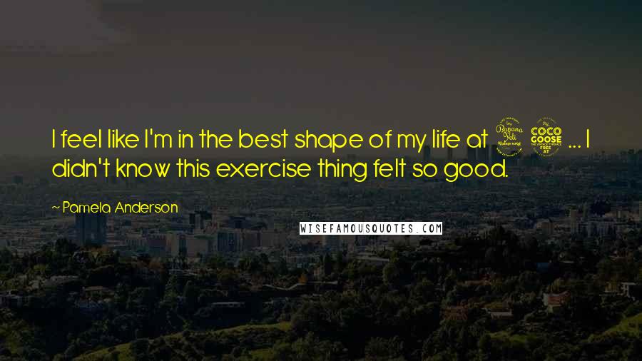 Pamela Anderson Quotes: I feel like I'm in the best shape of my life at 45 ... I didn't know this exercise thing felt so good.