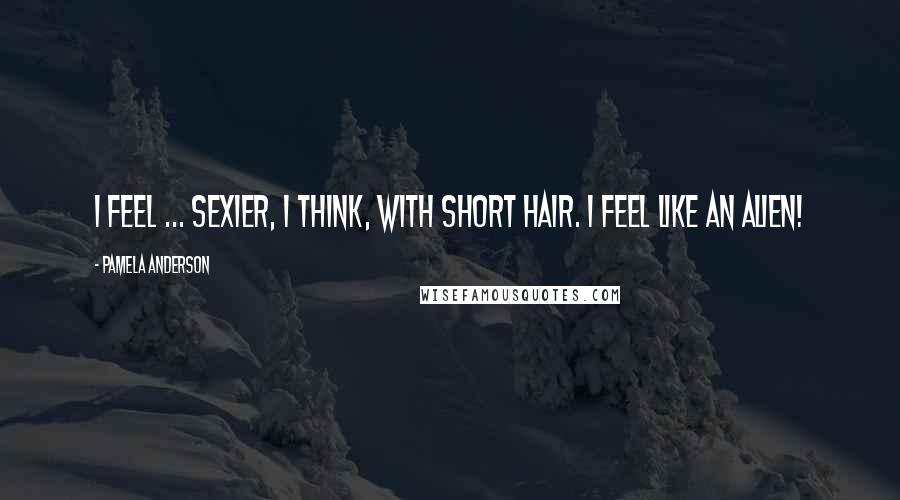 Pamela Anderson Quotes: I feel ... sexier, I think, with short hair. I feel like an alien!