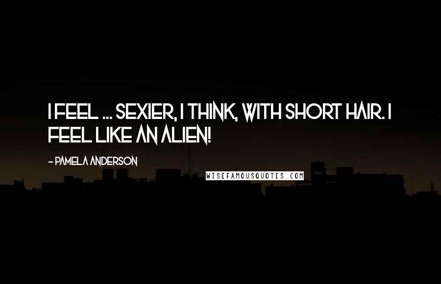 Pamela Anderson Quotes: I feel ... sexier, I think, with short hair. I feel like an alien!