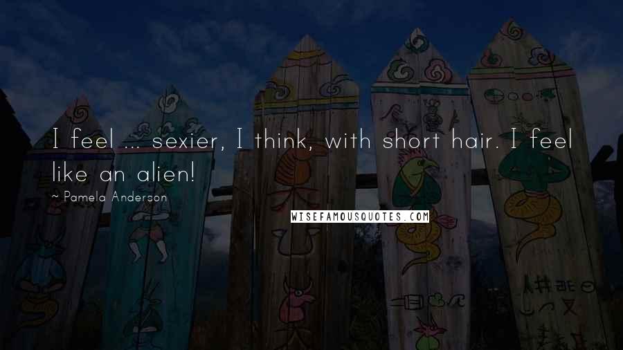 Pamela Anderson Quotes: I feel ... sexier, I think, with short hair. I feel like an alien!