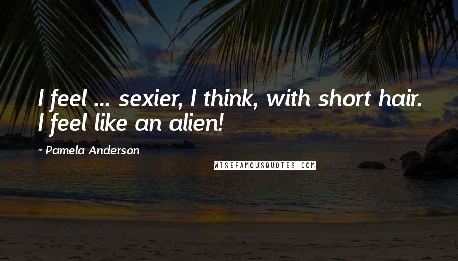 Pamela Anderson Quotes: I feel ... sexier, I think, with short hair. I feel like an alien!