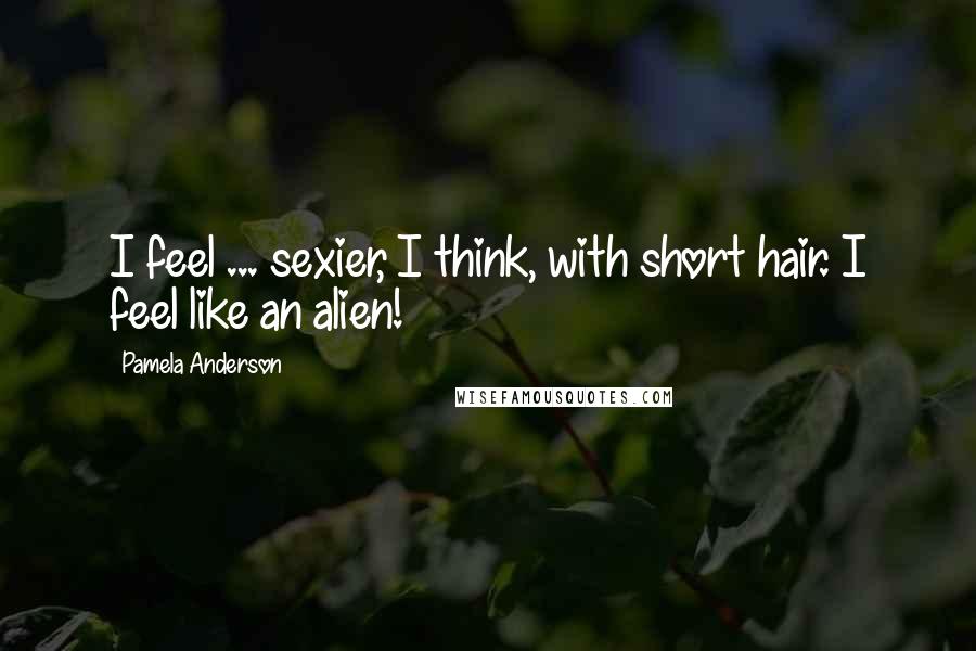 Pamela Anderson Quotes: I feel ... sexier, I think, with short hair. I feel like an alien!