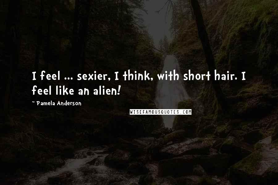 Pamela Anderson Quotes: I feel ... sexier, I think, with short hair. I feel like an alien!