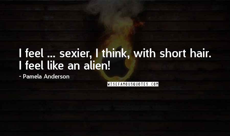 Pamela Anderson Quotes: I feel ... sexier, I think, with short hair. I feel like an alien!