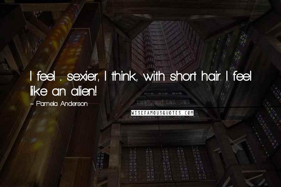 Pamela Anderson Quotes: I feel ... sexier, I think, with short hair. I feel like an alien!