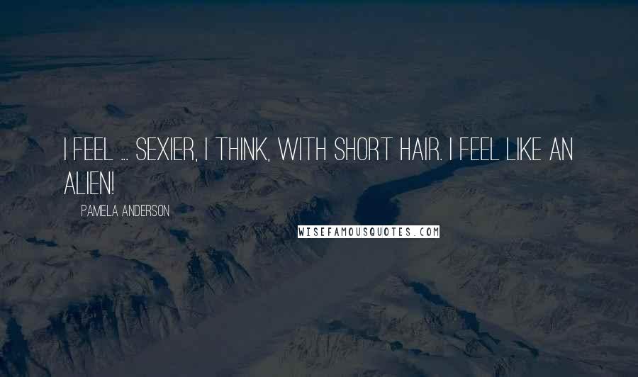 Pamela Anderson Quotes: I feel ... sexier, I think, with short hair. I feel like an alien!