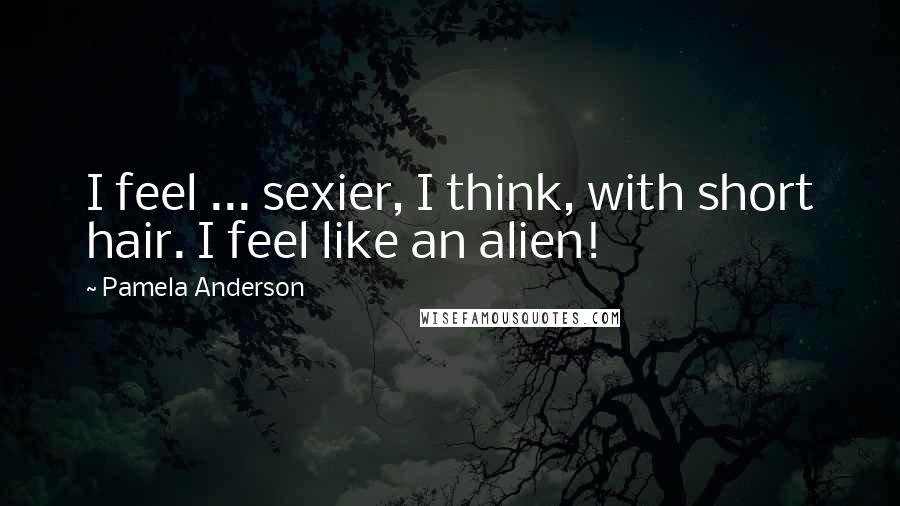 Pamela Anderson Quotes: I feel ... sexier, I think, with short hair. I feel like an alien!