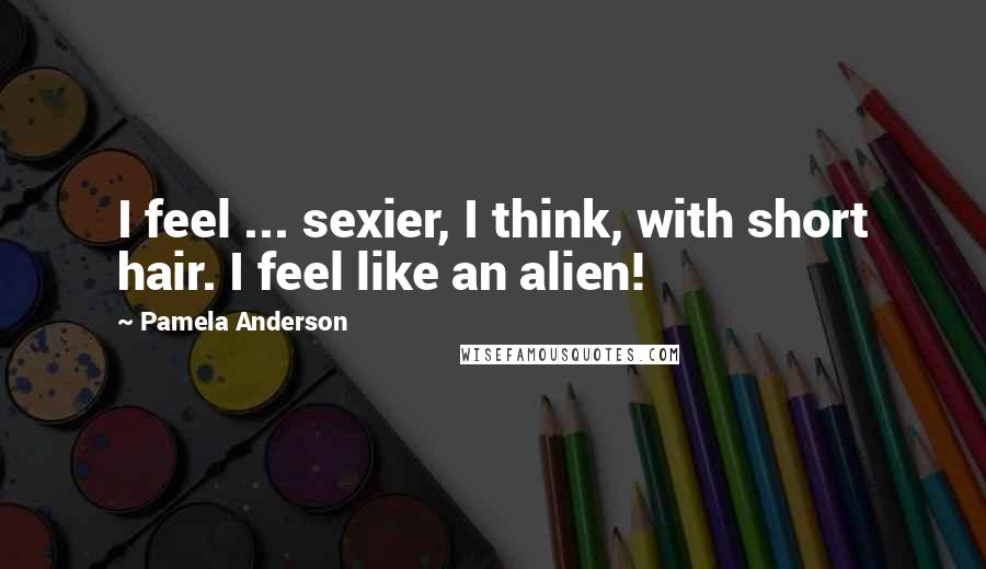 Pamela Anderson Quotes: I feel ... sexier, I think, with short hair. I feel like an alien!