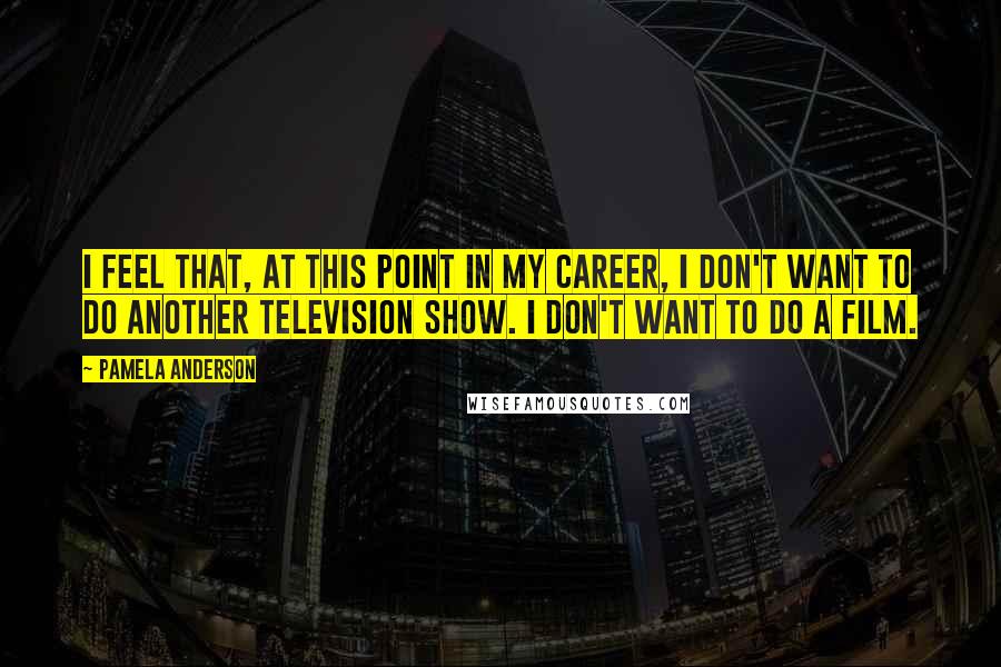 Pamela Anderson Quotes: I feel that, at this point in my career, I don't want to do another television show. I don't want to do a film.