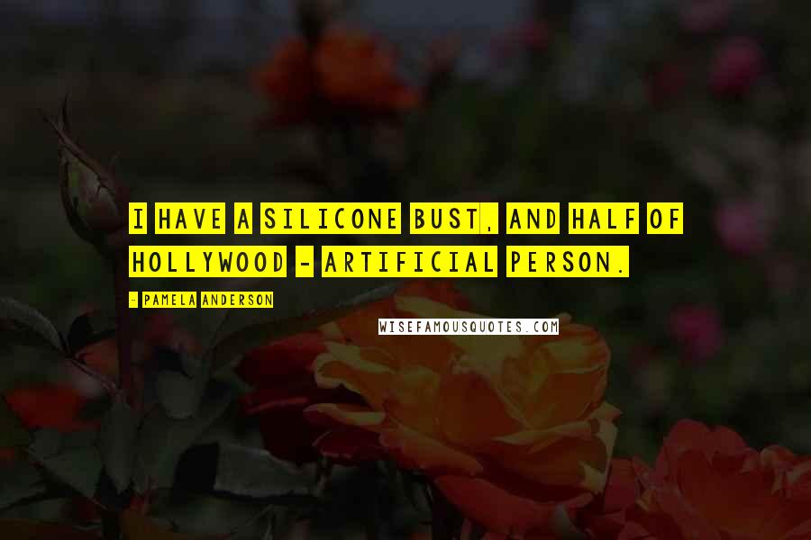 Pamela Anderson Quotes: I have a silicone bust, and half of Hollywood - artificial person.