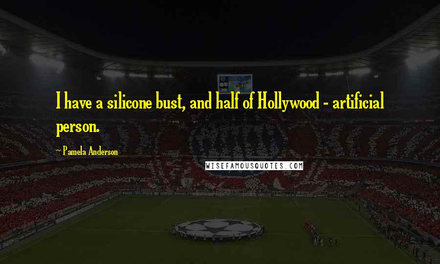 Pamela Anderson Quotes: I have a silicone bust, and half of Hollywood - artificial person.