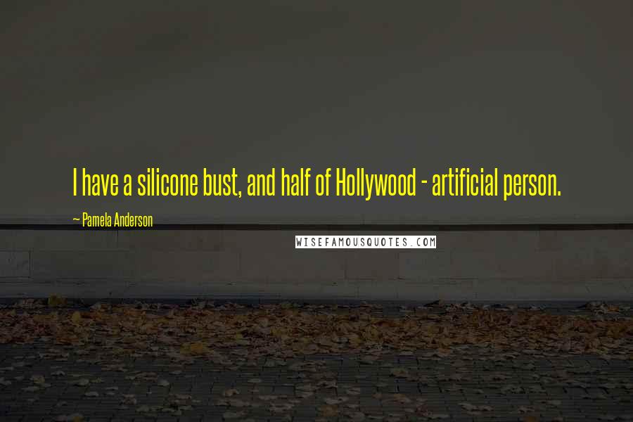 Pamela Anderson Quotes: I have a silicone bust, and half of Hollywood - artificial person.
