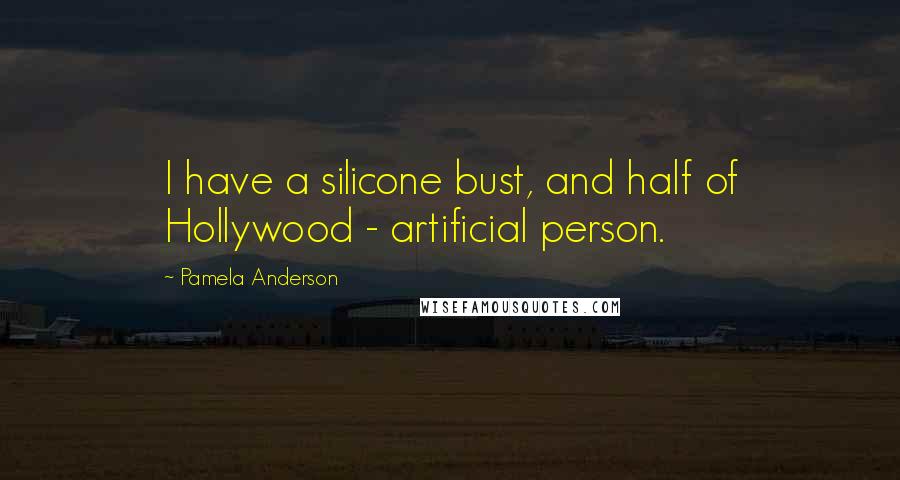 Pamela Anderson Quotes: I have a silicone bust, and half of Hollywood - artificial person.